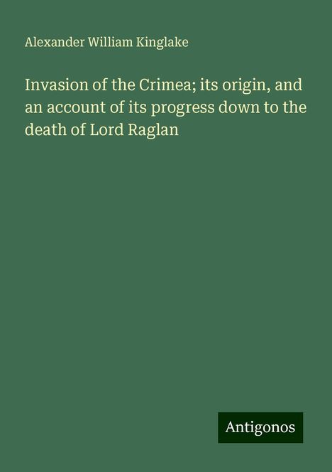 Alexander William Kinglake: Invasion of the Crimea; its origin, and an account of its progress down to the death of Lord Raglan, Buch