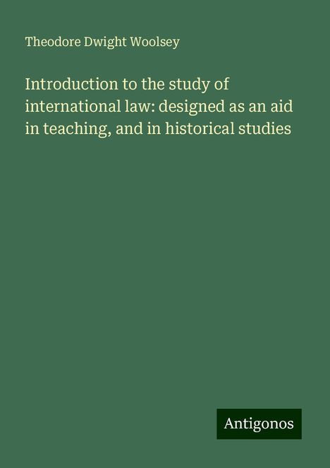 Theodore Dwight Woolsey: Introduction to the study of international law: designed as an aid in teaching, and in historical studies, Buch