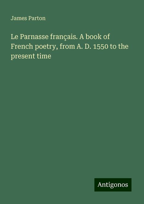 James Parton: Le Parnasse français. A book of French poetry, from A. D. 1550 to the present time, Buch