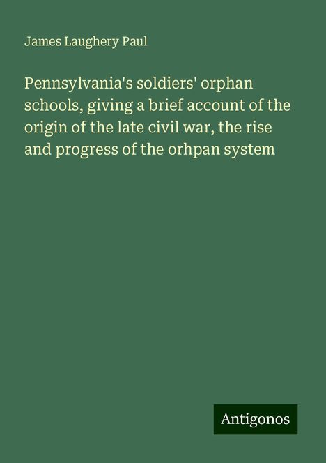 James Laughery Paul: Pennsylvania's soldiers' orphan schools, giving a brief account of the origin of the late civil war, the rise and progress of the orhpan system, Buch