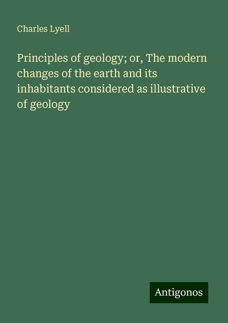 Charles Lyell: Principles of geology; or, The modern changes of the earth and its inhabitants considered as illustrative of geology, Buch