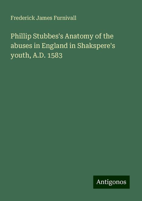 Frederick James Furnivall: Phillip Stubbes's Anatomy of the abuses in England in Shakspere's youth, A.D. 1583, Buch