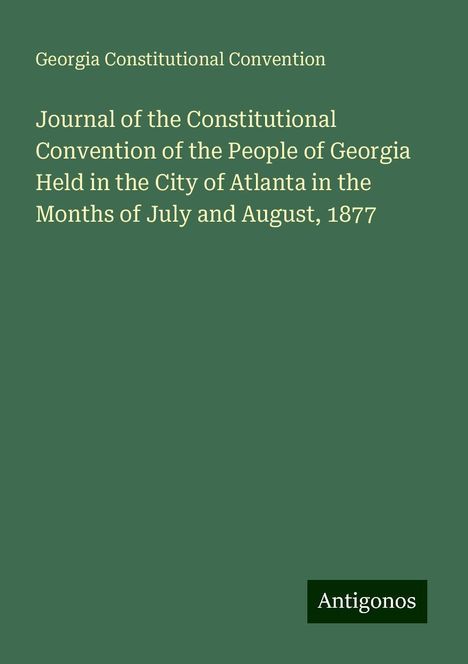 Georgia Constitutional Convention: Journal of the Constitutional Convention of the People of Georgia Held in the City of Atlanta in the Months of July and August, 1877, Buch