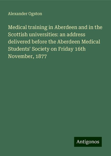 Alexander Ogston: Medical training in Aberdeen and in the Scottish universities: an address delivered before the Aberdeen Medical Students' Society on Friday 16th November, 1877, Buch