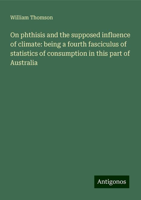 William Thomson: On phthisis and the supposed influence of climate: being a fourth fasciculus of statistics of consumption in this part of Australia, Buch