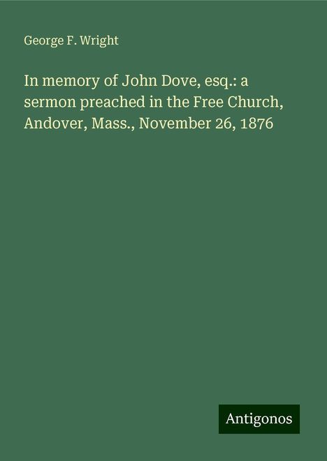 George F. Wright: In memory of John Dove, esq.: a sermon preached in the Free Church, Andover, Mass., November 26, 1876, Buch