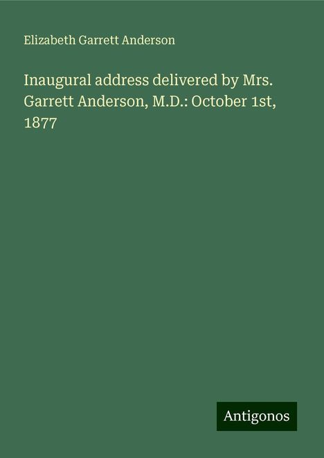 Elizabeth Garrett Anderson: Inaugural address delivered by Mrs. Garrett Anderson, M.D.: October 1st, 1877, Buch