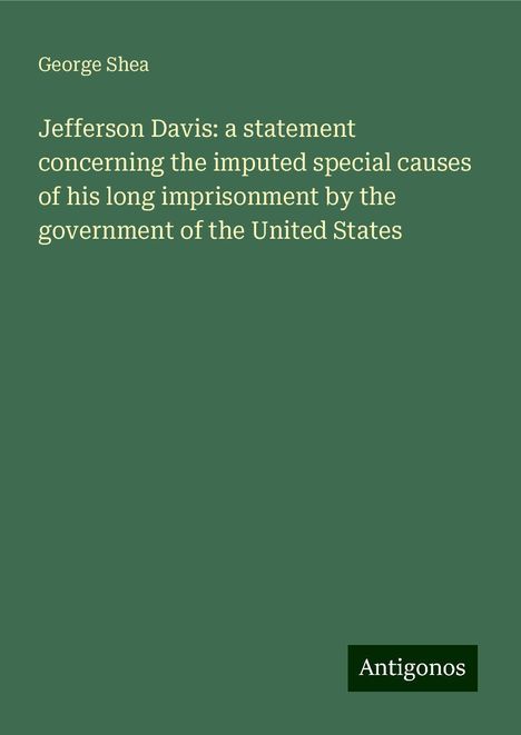 George Shea: Jefferson Davis: a statement concerning the imputed special causes of his long imprisonment by the government of the United States, Buch