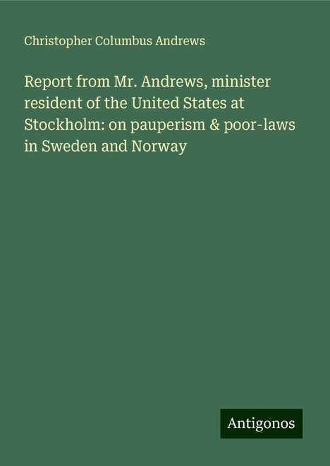 Christopher Columbus Andrews: Report from Mr. Andrews, minister resident of the United States at Stockholm: on pauperism &amp; poor-laws in Sweden and Norway, Buch