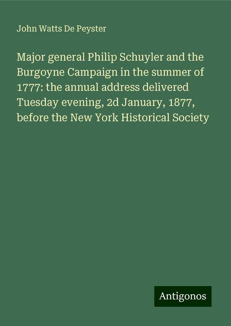 John Watts De Peyster: Major general Philip Schuyler and the Burgoyne Campaign in the summer of 1777: the annual address delivered Tuesday evening, 2d January, 1877, before the New York Historical Society, Buch