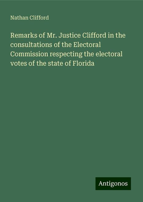 Nathan Clifford: Remarks of Mr. Justice Clifford in the consultations of the Electoral Commission respecting the electoral votes of the state of Florida, Buch