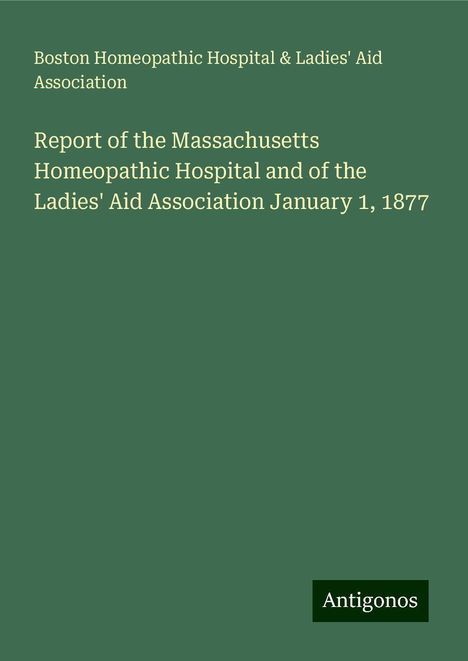 Boston Homeopathic Hospital Association &amp; Ladies' Aid: Report of the Massachusetts Homeopathic Hospital and of the Ladies' Aid Association January 1, 1877, Buch