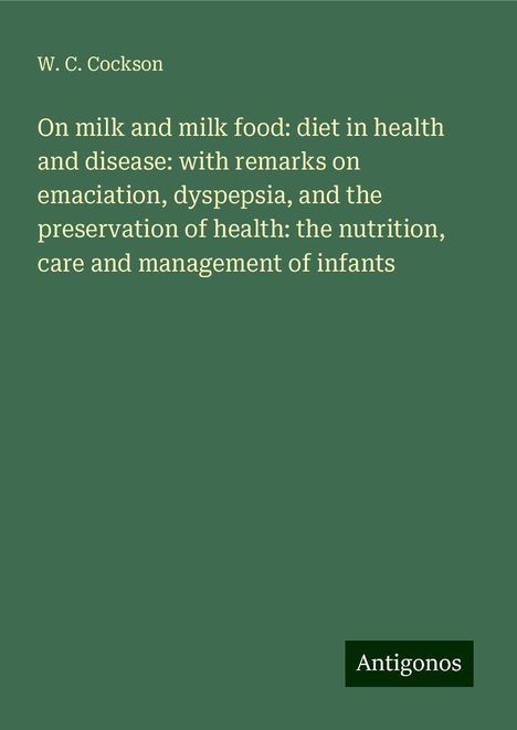 W. C. Cockson: On milk and milk food: diet in health and disease: with remarks on emaciation, dyspepsia, and the preservation of health: the nutrition, care and management of infants, Buch