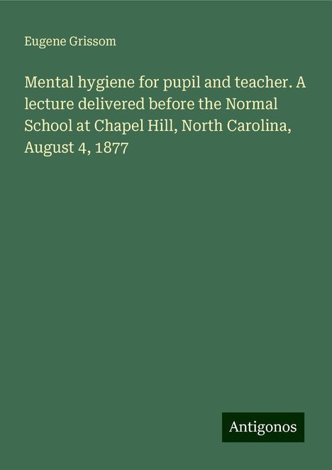 Eugene Grissom: Mental hygiene for pupil and teacher. A lecture delivered before the Normal School at Chapel Hill, North Carolina, August 4, 1877, Buch