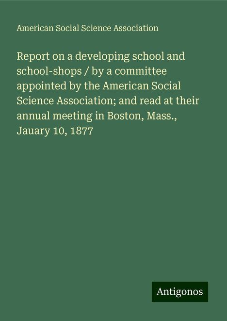 American Social Science Association: Report on a developing school and school-shops / by a committee appointed by the American Social Science Association; and read at their annual meeting in Boston, Mass., Jauary 10, 1877, Buch