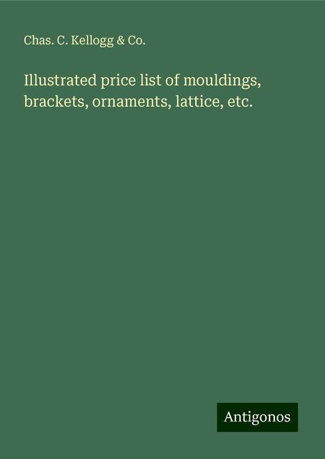 Chas. C. Kellogg &amp; Co.: Illustrated price list of mouldings, brackets, ornaments, lattice, etc., Buch