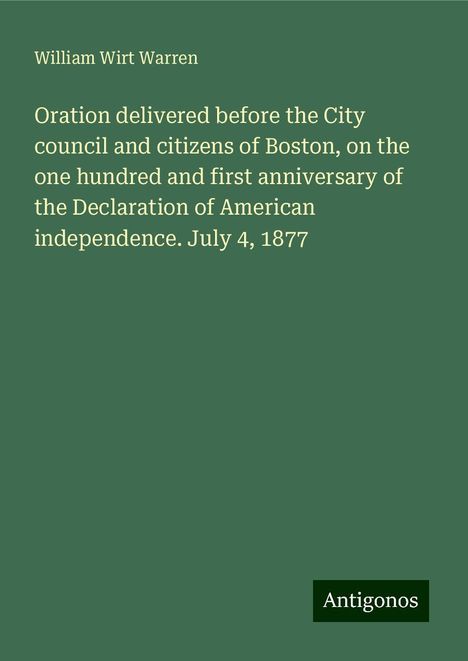 William Wirt Warren: Oration delivered before the City council and citizens of Boston, on the one hundred and first anniversary of the Declaration of American independence. July 4, 1877, Buch