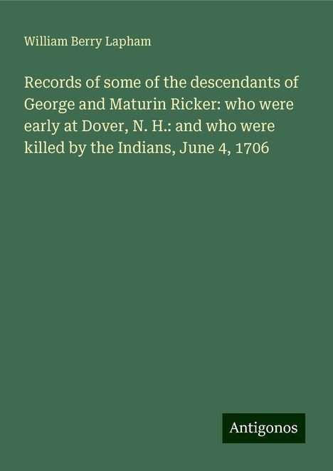 William Berry Lapham: Records of some of the descendants of George and Maturin Ricker: who were early at Dover, N. H.: and who were killed by the Indians, June 4, 1706, Buch