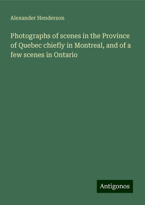 Alexander Henderson: Photographs of scenes in the Province of Quebec chiefly in Montreal, and of a few scenes in Ontario, Buch