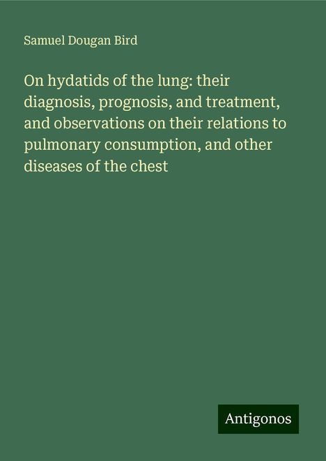 Samuel Dougan Bird: On hydatids of the lung: their diagnosis, prognosis, and treatment, and observations on their relations to pulmonary consumption, and other diseases of the chest, Buch