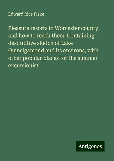 Edward Rice Fiske: Pleasure resorts in Worcester county, and how to reach them: Containing descriptive sketch of Lake Quinsigamond and its environs, with other popular places for the summer excursionist, Buch