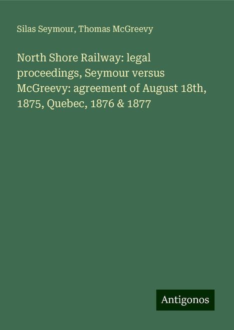 Silas Seymour: North Shore Railway: legal proceedings, Seymour versus McGreevy: agreement of August 18th, 1875, Quebec, 1876 &amp; 1877, Buch