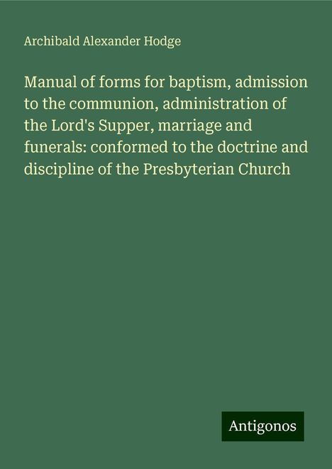 Archibald Alexander Hodge: Manual of forms for baptism, admission to the communion, administration of the Lord's Supper, marriage and funerals: conformed to the doctrine and discipline of the Presbyterian Church, Buch