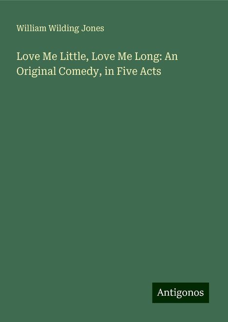 William Wilding Jones: Love Me Little, Love Me Long: An Original Comedy, in Five Acts, Buch