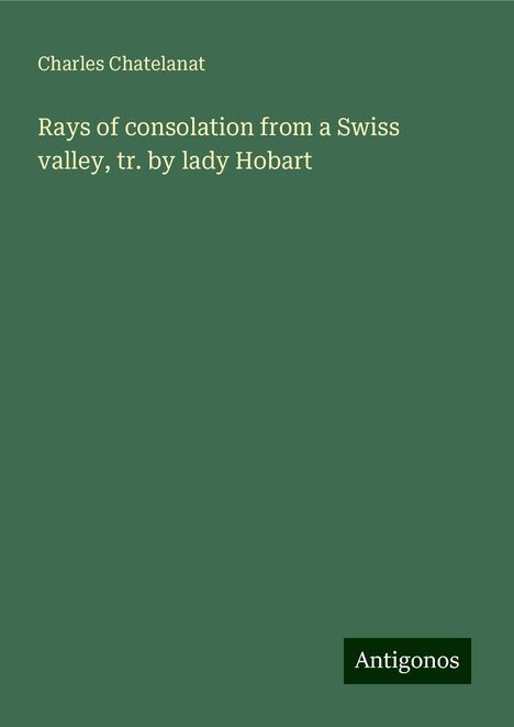 Charles Chatelanat: Rays of consolation from a Swiss valley, tr. by lady Hobart, Buch