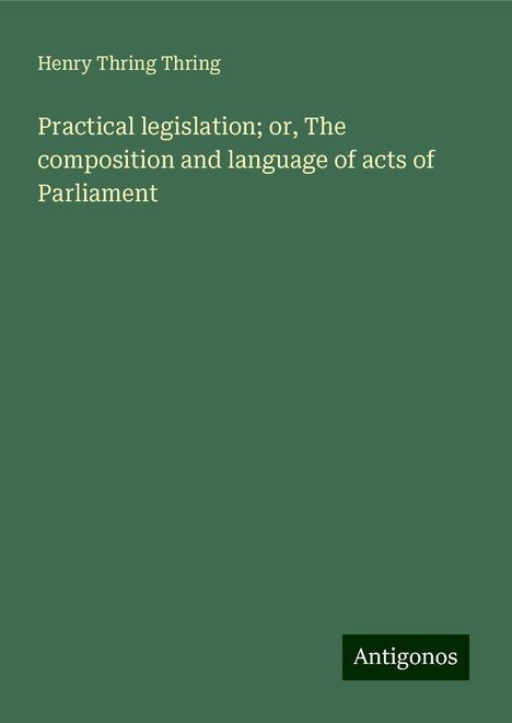 Henry Thring Thring: Practical legislation; or, The composition and language of acts of Parliament, Buch