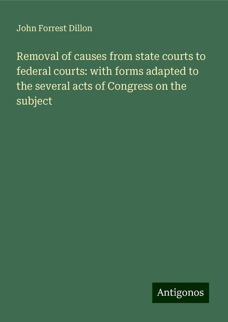 John Forrest Dillon: Removal of causes from state courts to federal courts: with forms adapted to the several acts of Congress on the subject, Buch