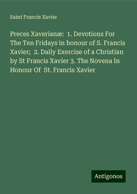 Saint Francis Xavier: Preces Xaverianæ: 1. Devotions For The Ten Fridays in honour of S. Francis Xavier; 2. Daily Exercise of a Christian by St Francis Xavier 3. The Novena In Honour Of St. Francis Xavier, Buch