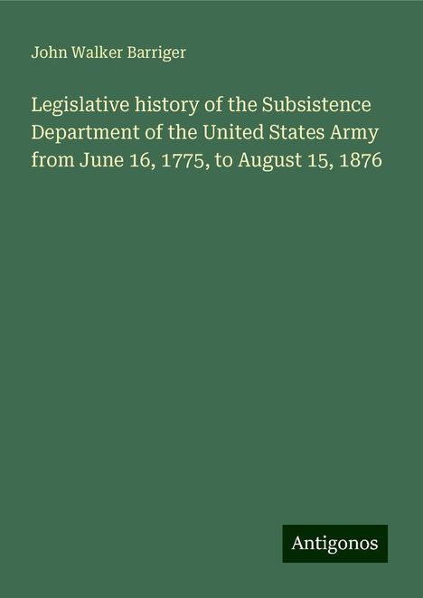 John Walker Barriger: Legislative history of the Subsistence Department of the United States Army from June 16, 1775, to August 15, 1876, Buch