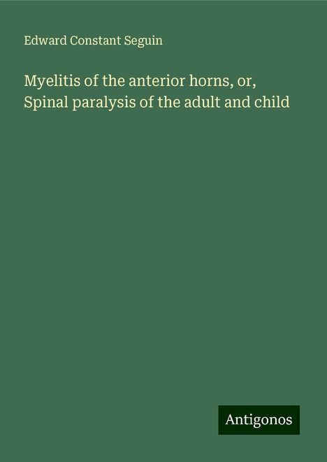 Edward Constant Seguin: Myelitis of the anterior horns, or, Spinal paralysis of the adult and child, Buch