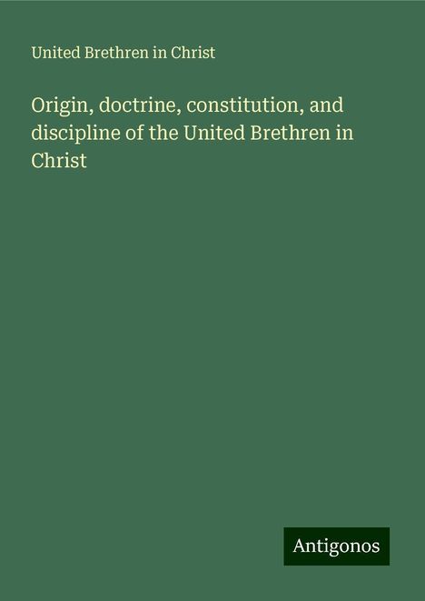 United Brethren In Christ: Origin, doctrine, constitution, and discipline of the United Brethren in Christ, Buch