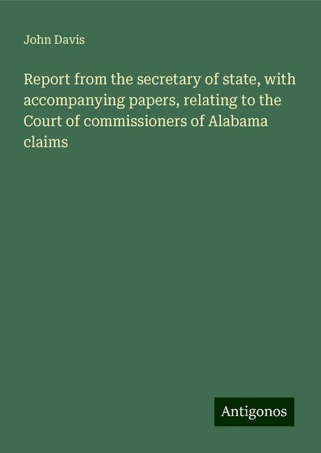 John Davis: Report from the secretary of state, with accompanying papers, relating to the Court of commissioners of Alabama claims, Buch