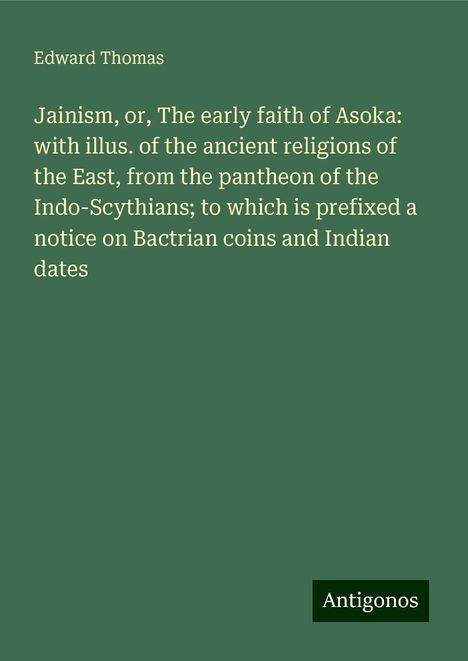 Edward Thomas (geb. 1924): Jainism, or, The early faith of Asoka: with illus. of the ancient religions of the East, from the pantheon of the Indo-Scythians; to which is prefixed a notice on Bactrian coins and Indian dates, Buch