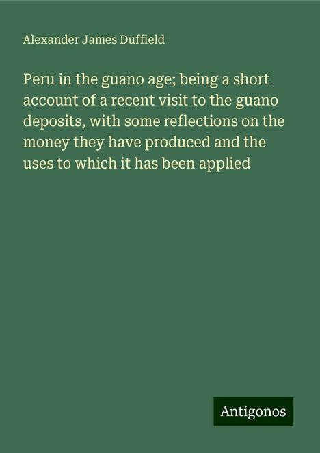 Alexander James Duffield: Peru in the guano age; being a short account of a recent visit to the guano deposits, with some reflections on the money they have produced and the uses to which it has been applied, Buch