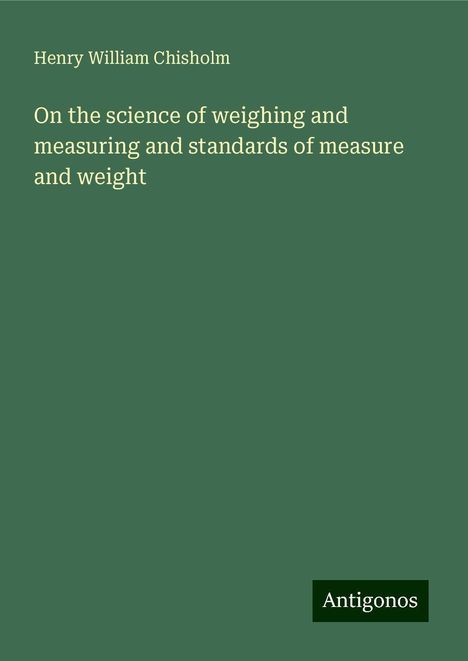 Henry William Chisholm: On the science of weighing and measuring and standards of measure and weight, Buch