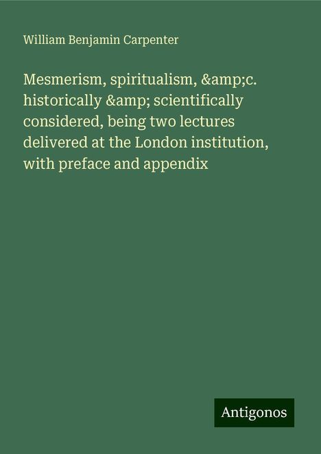 William Benjamin Carpenter: Mesmerism, spiritualism, &c. historically &amp; scientifically considered, being two lectures delivered at the London institution, with preface and appendix, Buch