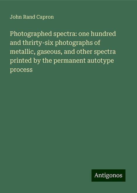 John Rand Capron: Photographed spectra: one hundred and thrirty-six photographs of metallic, gaseous, and other spectra printed by the permanent autotype process, Buch