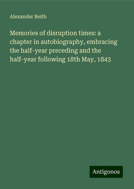 Alexander Beith: Memories of disruption times: a chapter in autobiography, embracing the half-year preceding and the half-year following 18th May, 1843, Buch