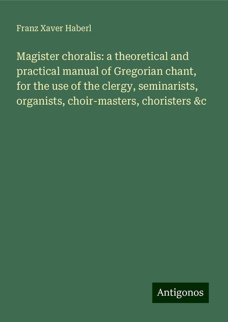 Franz Xaver Haberl: Magister choralis: a theoretical and practical manual of Gregorian chant, for the use of the clergy, seminarists, organists, choir-masters, choristers &c, Buch