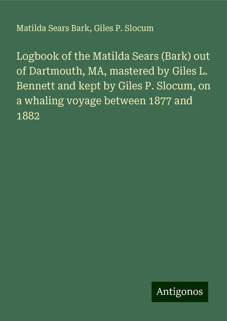 Matilda Sears Bark: Logbook of the Matilda Sears (Bark) out of Dartmouth, MA, mastered by Giles L. Bennett and kept by Giles P. Slocum, on a whaling voyage between 1877 and 1882, Buch