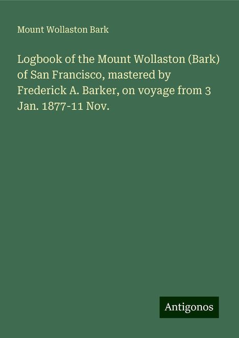 Mount Wollaston Bark: Logbook of the Mount Wollaston (Bark) of San Francisco, mastered by Frederick A. Barker, on voyage from 3 Jan. 1877-11 Nov., Buch