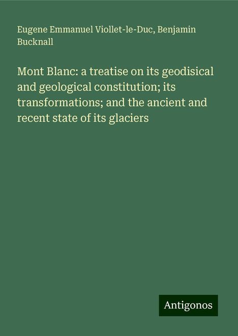 Eugene Emmanuel Viollet-Le-Duc: Mont Blanc: a treatise on its geodisical and geological constitution; its transformations; and the ancient and recent state of its glaciers, Buch