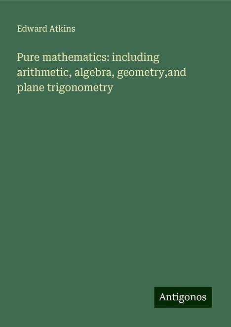 Edward Atkins: Pure mathematics: including arithmetic, algebra, geometry,and plane trigonometry, Buch