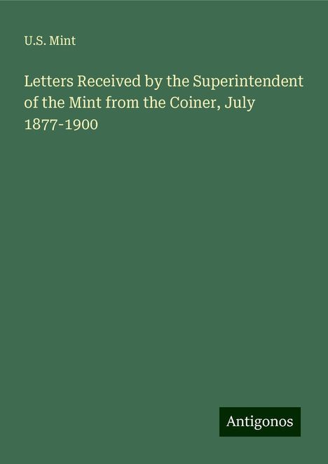 U. S. Mint: Letters Received by the Superintendent of the Mint from the Coiner, July 1877-1900, Buch