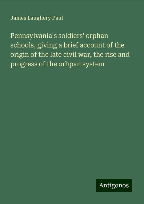 James Laughery Paul: Pennsylvania's soldiers' orphan schools, giving a brief account of the origin of the late civil war, the rise and progress of the orhpan system, Buch