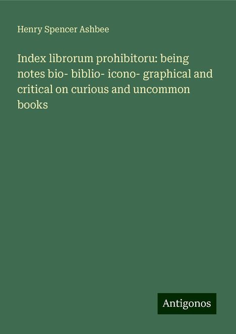 Henry Spencer Ashbee: Index librorum prohibitoru: being notes bio- biblio- icono- graphical and critical on curious and uncommon books, Buch